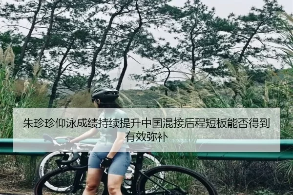 朱珍珍仰泳成绩持续提升中国混接后程短板能否得到有效弥补