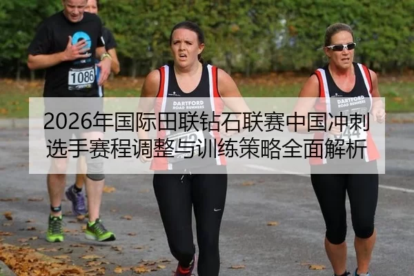 2026年国际田联钻石联赛中国冲刺选手赛程调整与训练策略全面解析