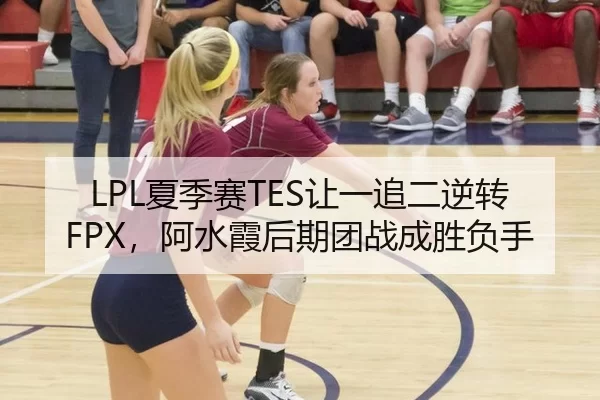 LPL夏季赛TES让一追二逆转FPX，阿水霞后期团战成胜负手